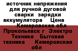  источник напряжения  для ручной дуговой сварки, зарядки аккумулятора  › Цена ­ 5 000 - Кемеровская обл., Прокопьевск г. Электро-Техника » Бытовая техника   . Кемеровская обл.